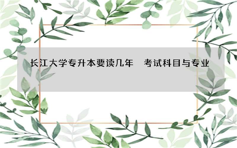 长江大学专升本要读几年 考试科目与专业